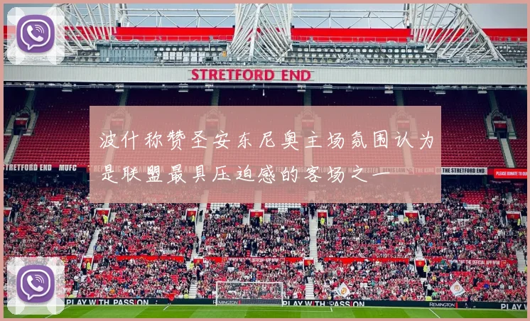 波什称赞圣安东尼奥主场氛围认为是联盟最具压迫感的客场之一