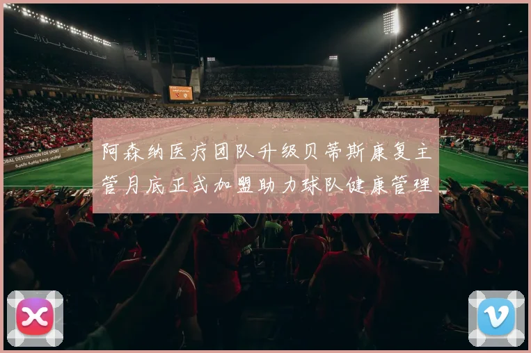 阿森纳医疗团队升级贝蒂斯康复主管月底正式加盟助力球队健康管理