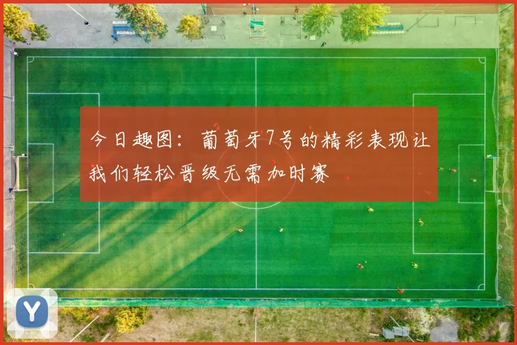 今日趣图：葡萄牙7号的精彩表现让我们轻松晋级无需加时赛