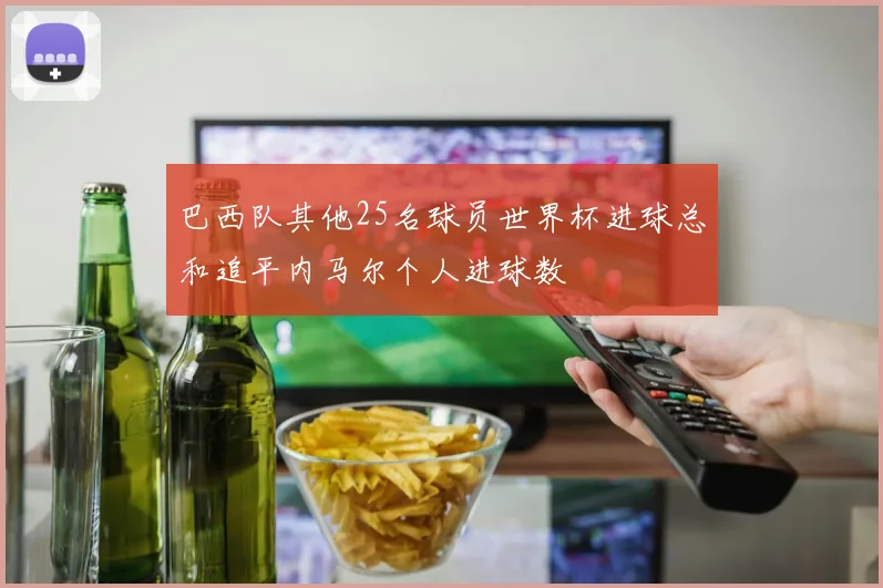 巴西队其他25名球员世界杯进球总和追平内马尔个人进球数