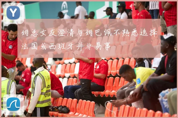 姆总女友澄清与姆巴佩不熟悉选择法国或西班牙并非易事