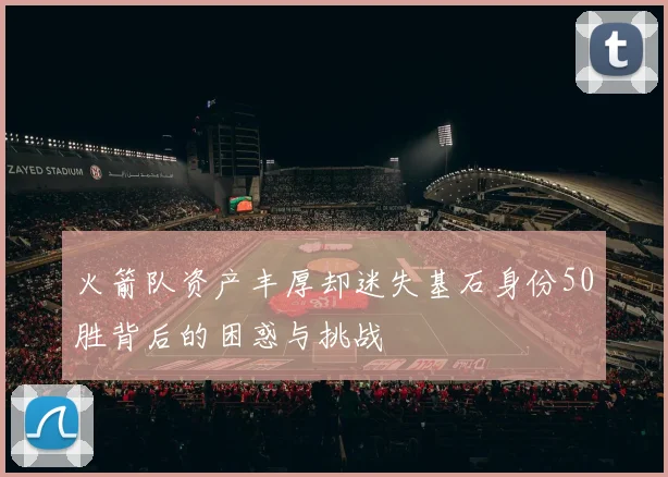 火箭队资产丰厚却迷失基石身份50胜背后的困惑与挑战