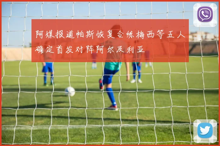 阿媒报道帕斯恢复合练梅西等五人确定首发对阵阿尔及利亚