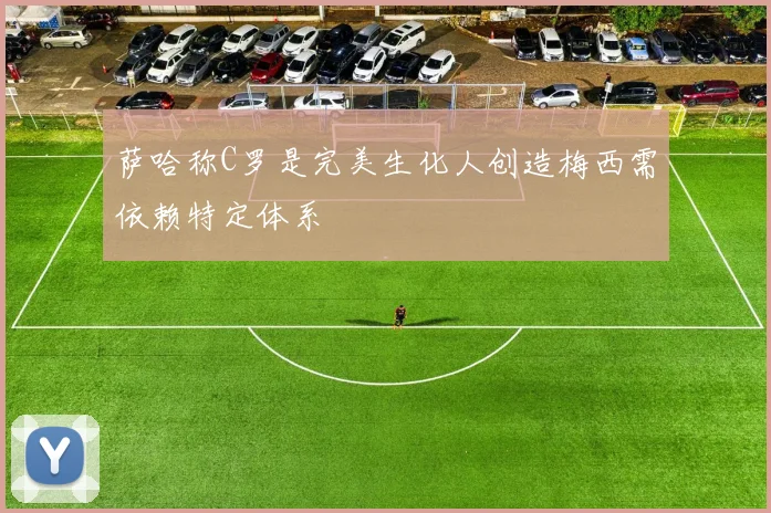 萨哈称C罗是完美生化人创造梅西需依赖特定体系