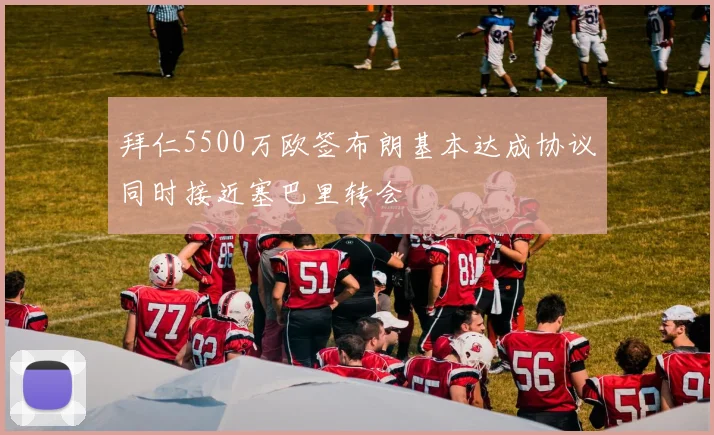 拜仁5500万欧签布朗基本达成协议同时接近塞巴里转会