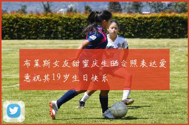 布莱斯女友甜蜜庆生晒合照表达爱意祝其19岁生日快乐