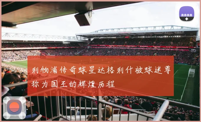 利物浦传奇球星达格利什被球迷尊称为国王的辉煌历程