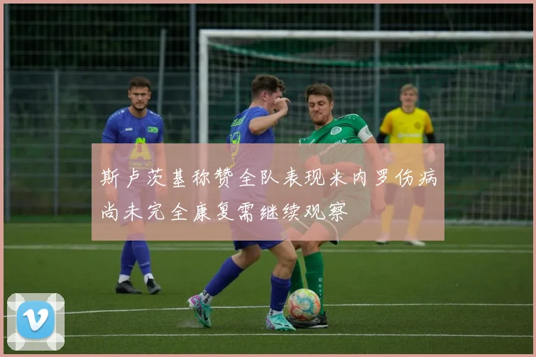 斯卢茨基称赞全队表现米内罗伤病尚未完全康复需继续观察