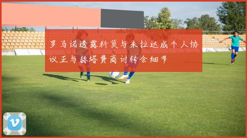 罗马诺透露科莫与米拉达成个人协议正与赫塔费商讨转会细节