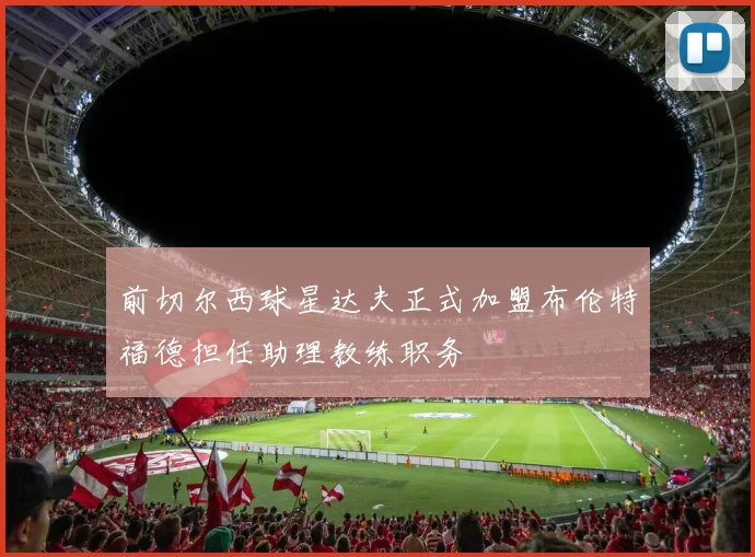 前切尔西球星达夫正式加盟布伦特福德担任助理教练职务