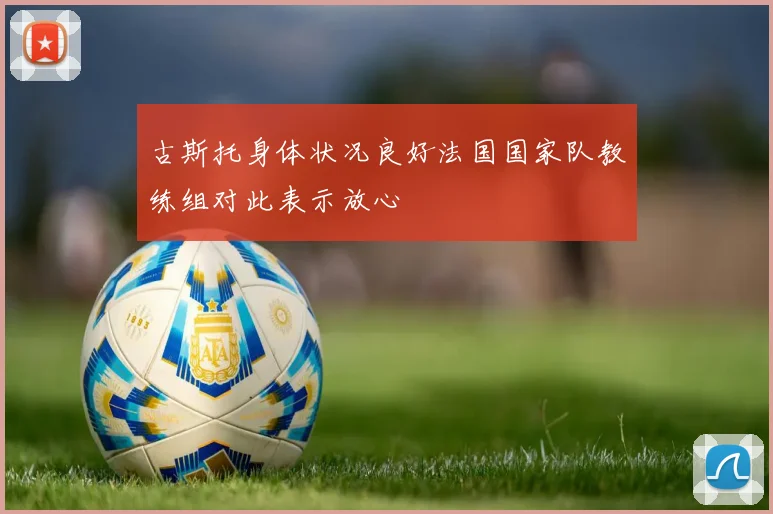 古斯托身体状况良好法国国家队教练组对此表示放心